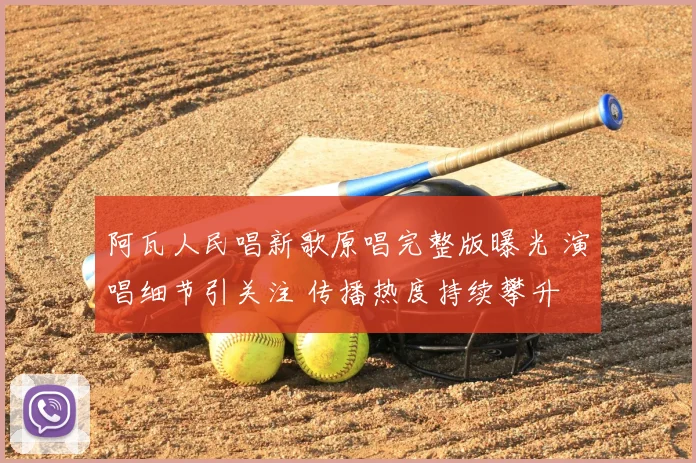 阿瓦人民唱新歌原唱完整版曝光 演唱细节引关注 传播热度持续攀升