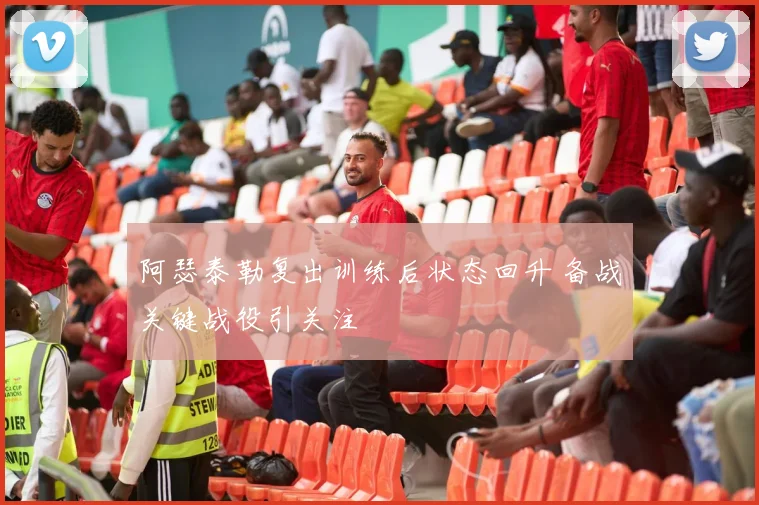 阿瑟泰勒复出训练后状态回升 备战关键战役引关注