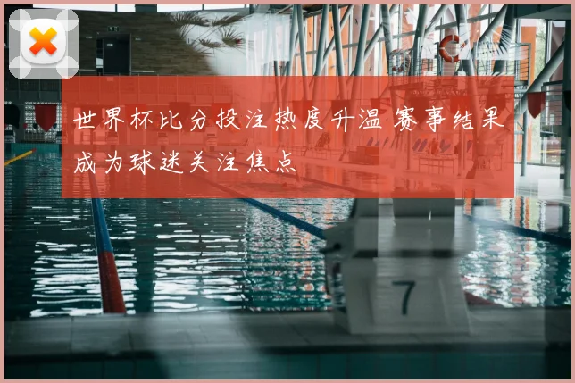 世界杯比分投注热度升温 赛事结果成为球迷关注焦点