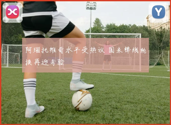 阿瑙托维奇水平受热议 国米锋线轮换再迎考验