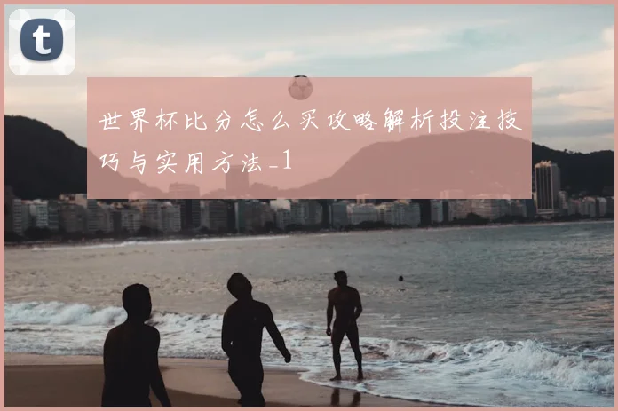 世界杯比分怎么买攻略解析投注技巧与实用方法_1