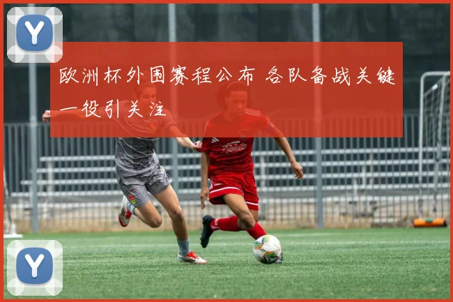 欧洲杯外围赛程公布 各队备战关键一役引关注