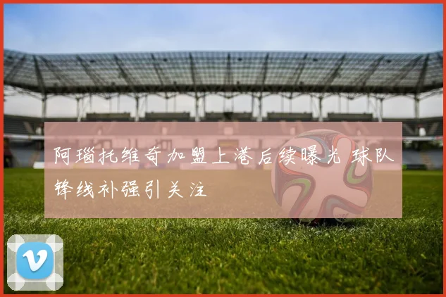 阿瑙托维奇加盟上港后续曝光 球队锋线补强引关注