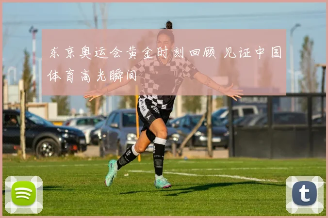 东京奥运会黄金时刻回顾 见证中国体育高光瞬间